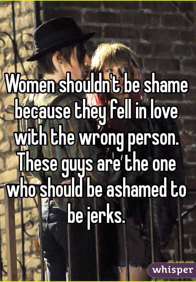 Women shouldn't be shame because they fell in love with the wrong person.
These guys are the one who should be ashamed to be jerks.