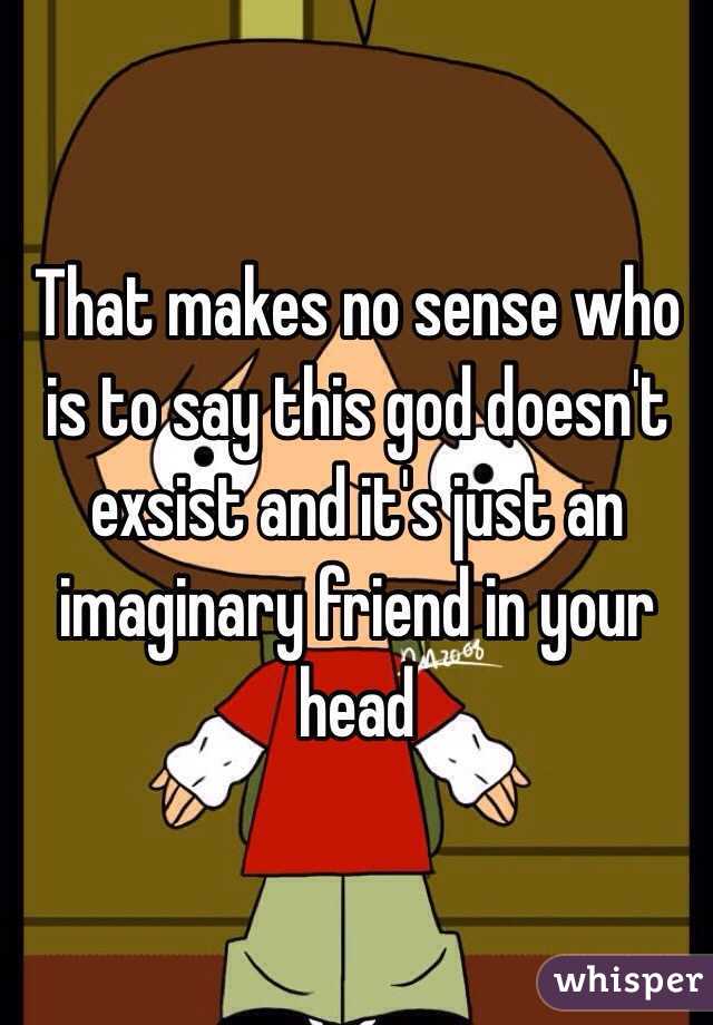 That makes no sense who is to say this god doesn't exsist and it's just an imaginary friend in your head