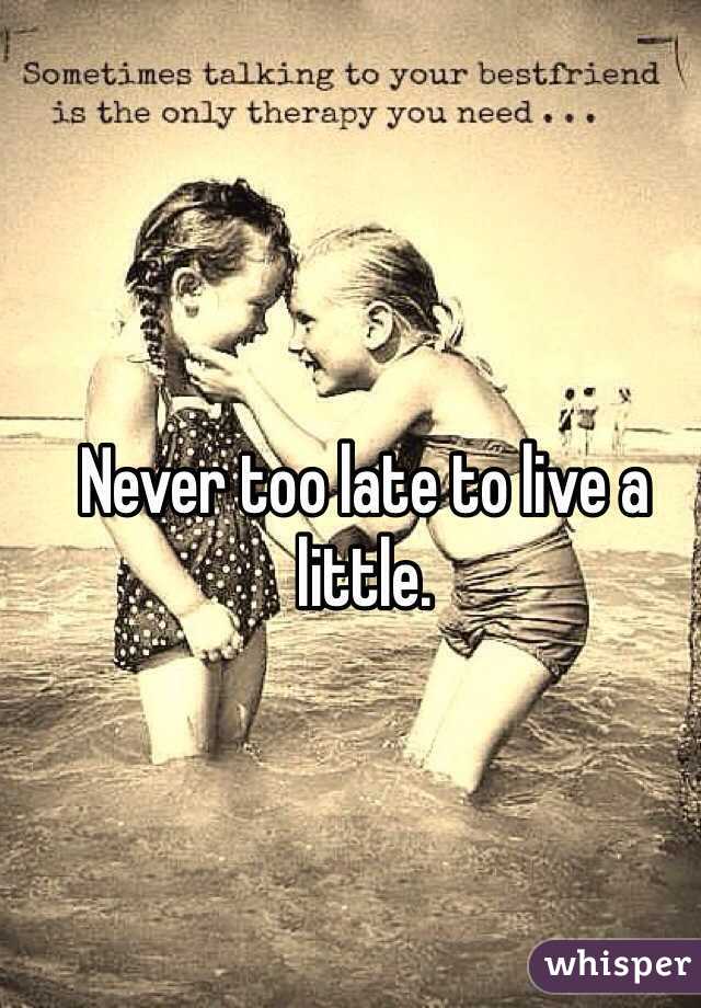 Never too late to live a little.
