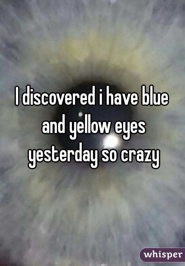 I discovered i have blue and yellow eyes yesterday so crazy