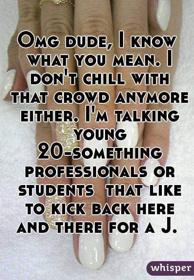 Omg dude, I know what you mean. I don't chill with that crowd anymore either. I'm talking young 20-something professionals or students  that like to kick back here and there for a J. 