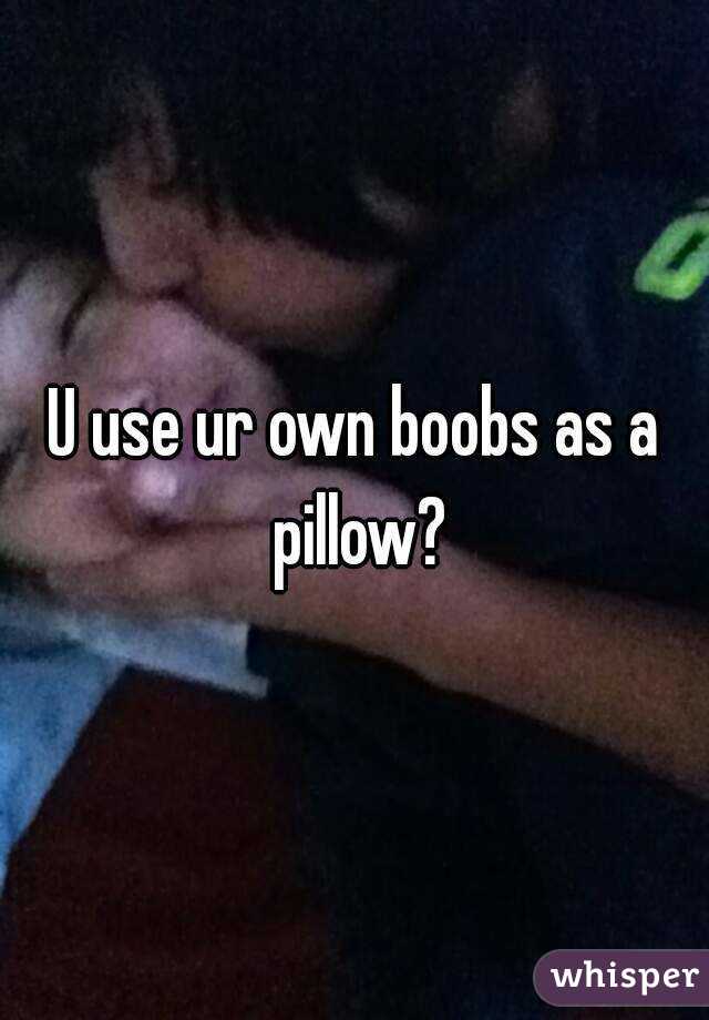 U use ur own boobs as a pillow?