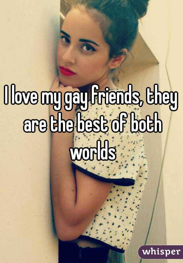 I love my gay friends, they are the best of both worlds