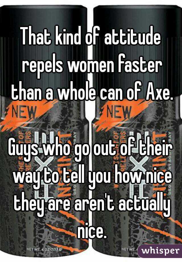 That kind of attitude repels women faster than a whole can of Axe.

Guys who go out of their way to tell you how nice they are aren't actually nice.