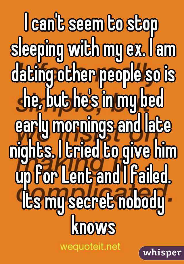 I can't seem to stop sleeping with my ex. I am dating other people so is he, but he's in my bed early mornings and late nights. I tried to give him up for Lent and I failed. Its my secret nobody knows