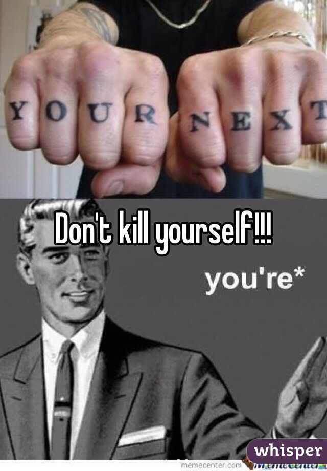 Don't kill yourself!!! 