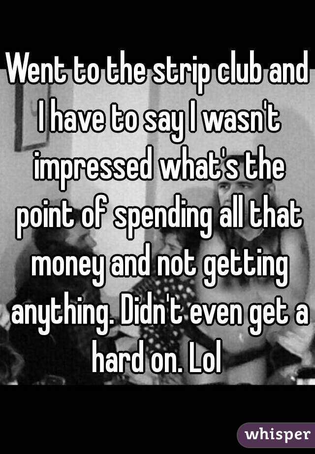 Went to the strip club and I have to say I wasn't impressed what's the point of spending all that money and not getting anything. Didn't even get a hard on. Lol 