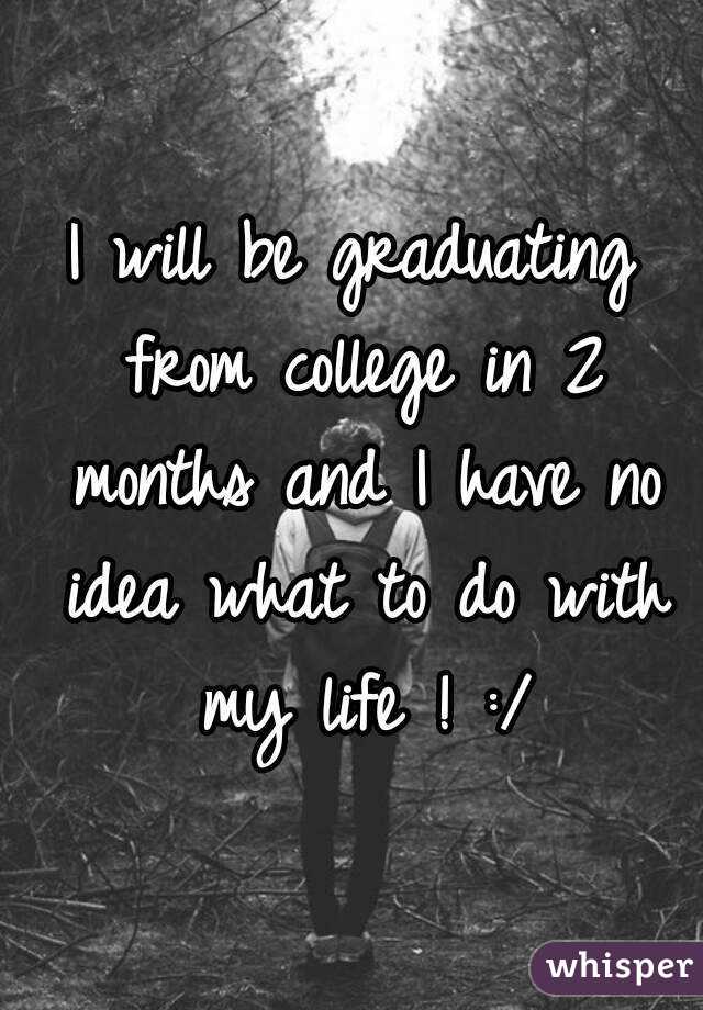 I will be graduating from college in 2 months and I have no idea what to do with my life ! :/
