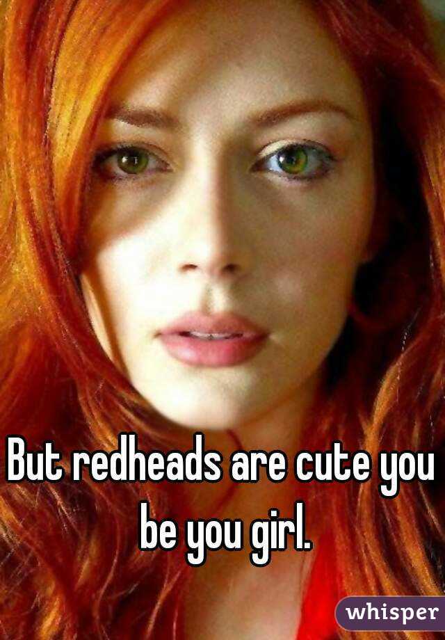 But redheads are cute you be you girl.