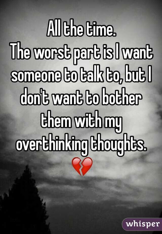All the time.
The worst part is I want someone to talk to, but I don't want to bother them with my overthinking thoughts. 💔