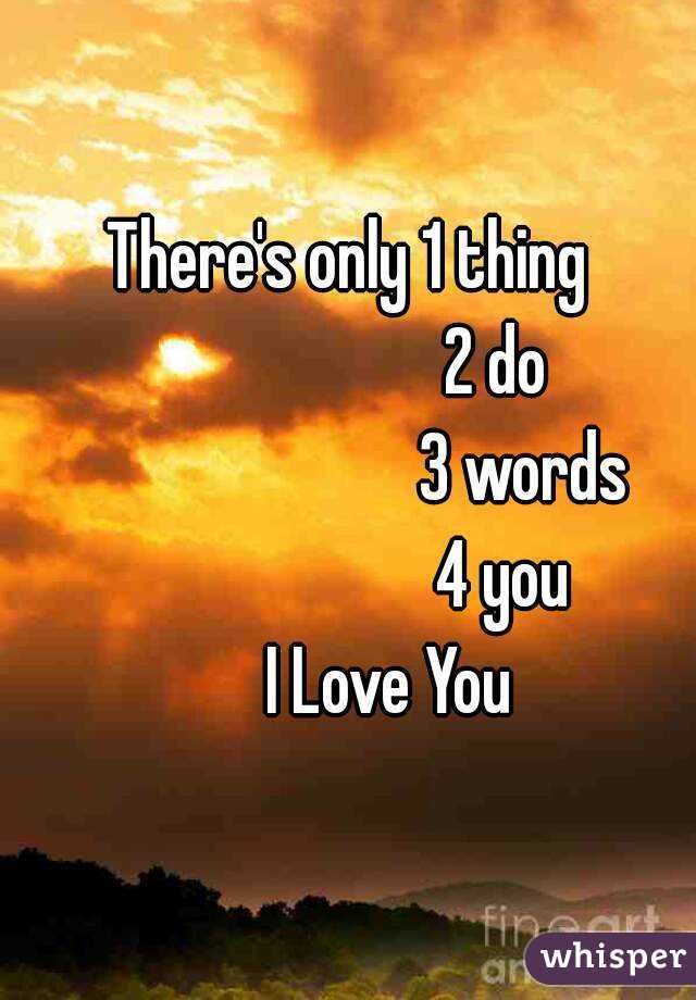 There's only 1 thing
                     2 do
                         3 words
                      4 you
      I Love You