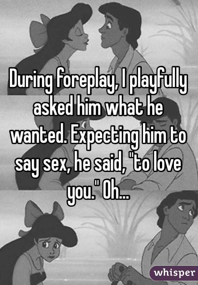 During foreplay, I playfully asked him what he wanted. Expecting him to say sex, he said, "to love you." Oh...