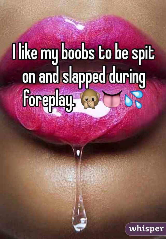 I like my boobs to be spit on and slapped during foreplay. 🙊👅💦