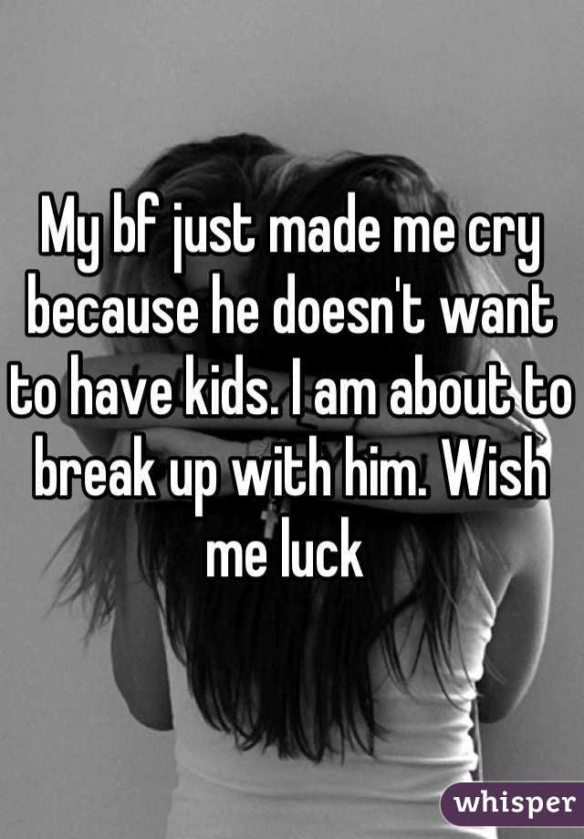My bf just made me cry because he doesn't want to have kids. I am about to break up with him. Wish me luck 