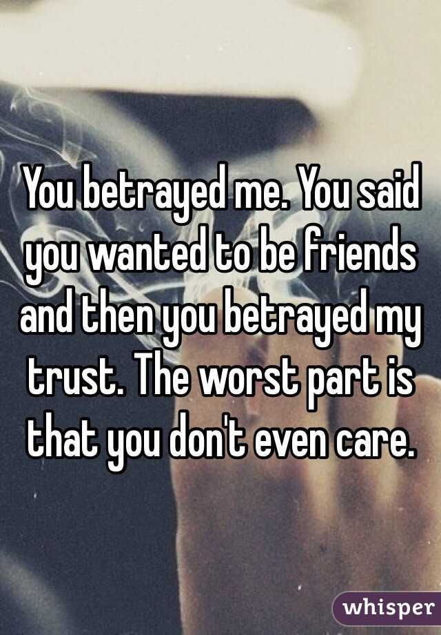 You betrayed me. You said you wanted to be friends and then you betrayed my trust. The worst part is that you don't even care. 