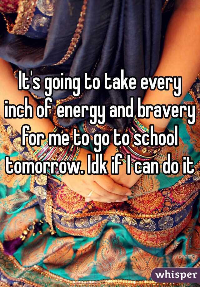 It's going to take every inch of energy and bravery for me to go to school tomorrow. Idk if I can do it