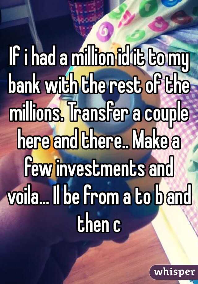 If i had a million id it to my bank with the rest of the millions. Transfer a couple here and there.. Make a few investments and voila... Il be from a to b and then c 