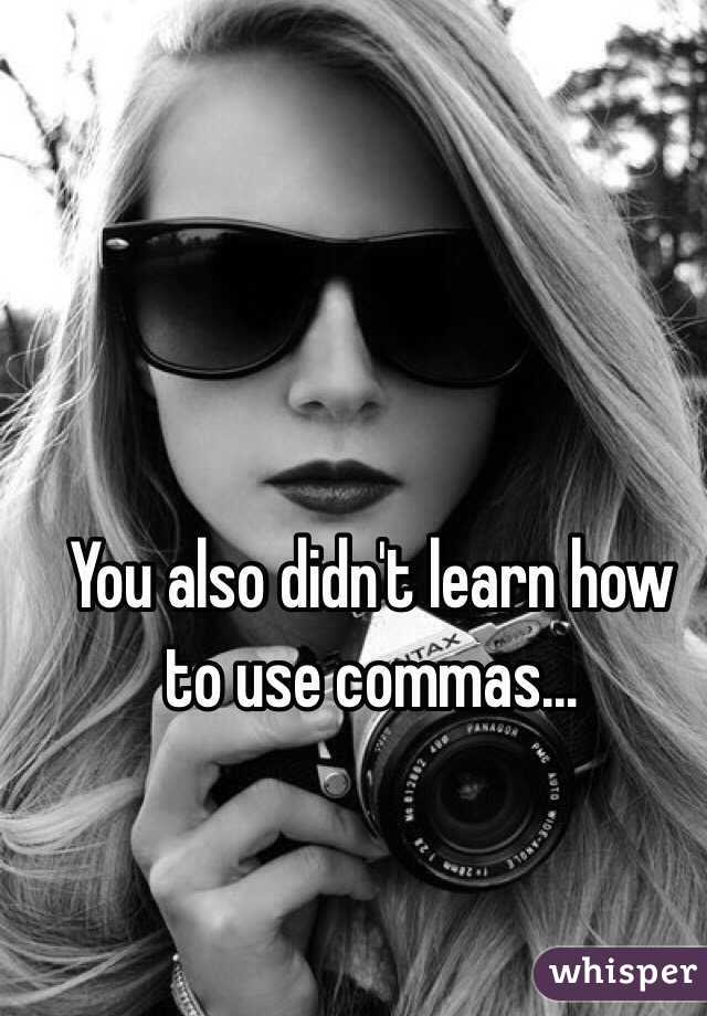 You also didn't learn how to use commas...