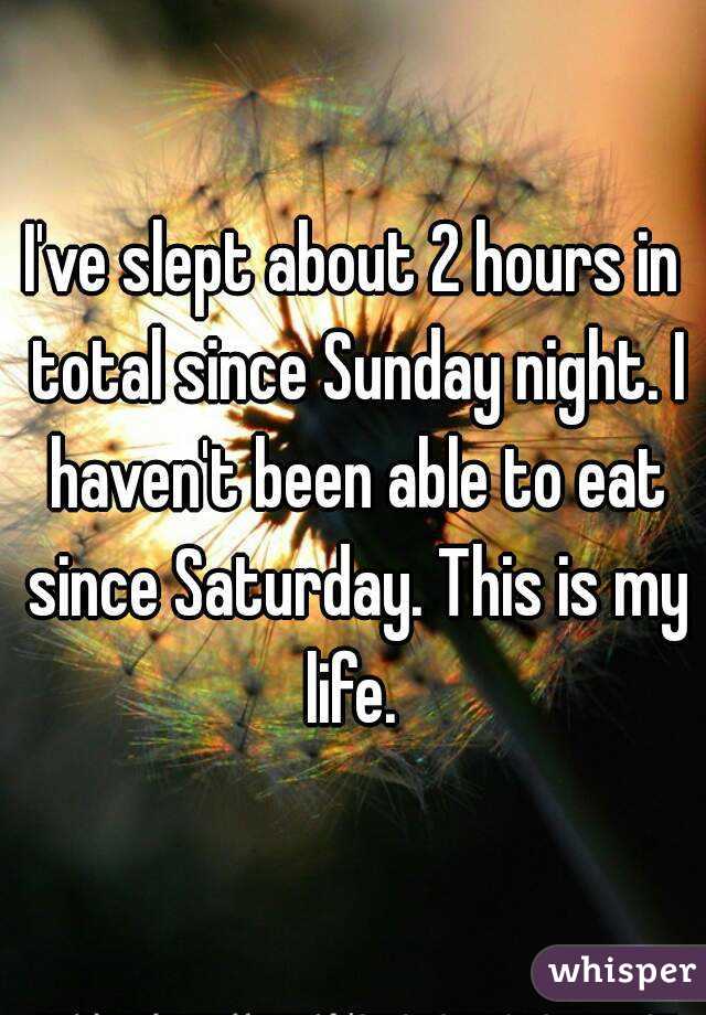 I've slept about 2 hours in total since Sunday night. I haven't been able to eat since Saturday. This is my life. 
