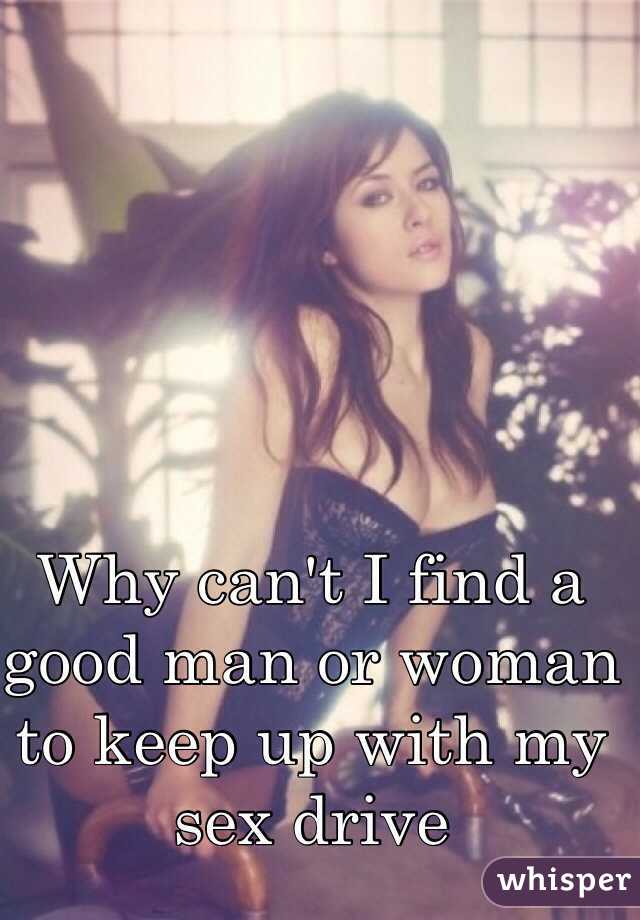 Why can't I find a good man or woman to keep up with my sex drive 