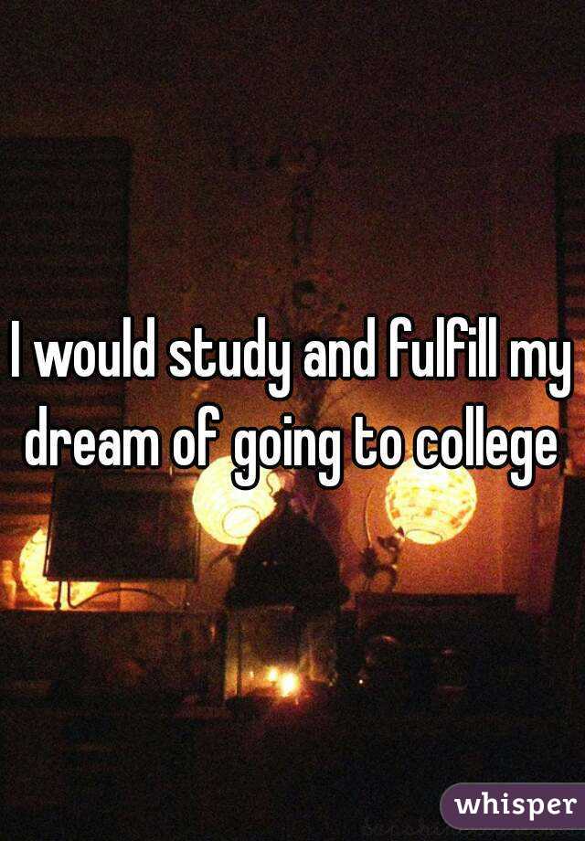 I would study and fulfill my dream of going to college 