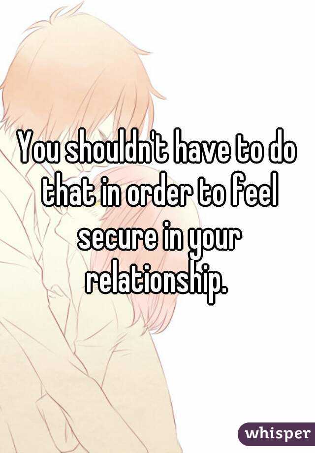 You shouldn't have to do that in order to feel secure in your relationship. 