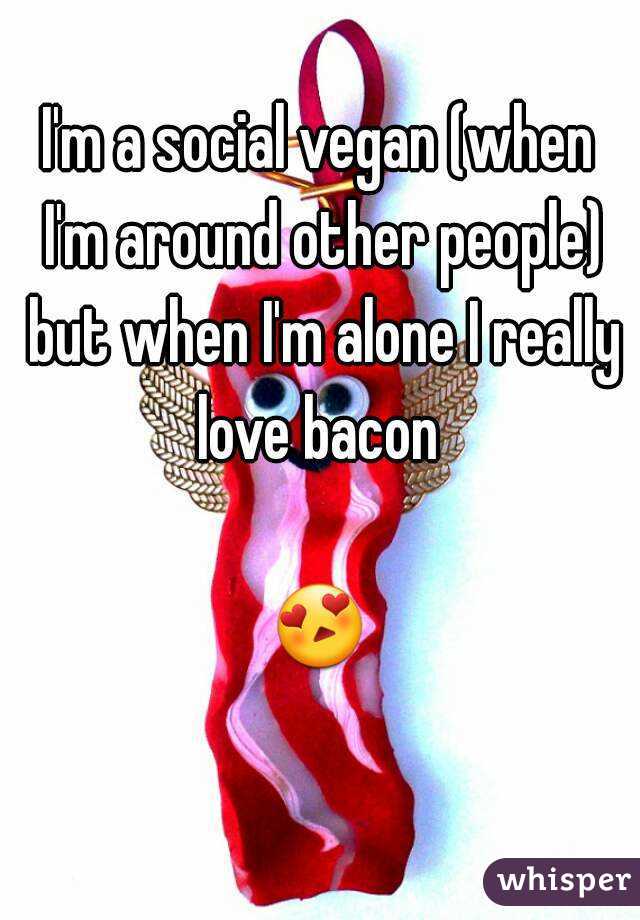 I'm a social vegan (when I'm around other people) but when I'm alone I really love bacon 

😍 