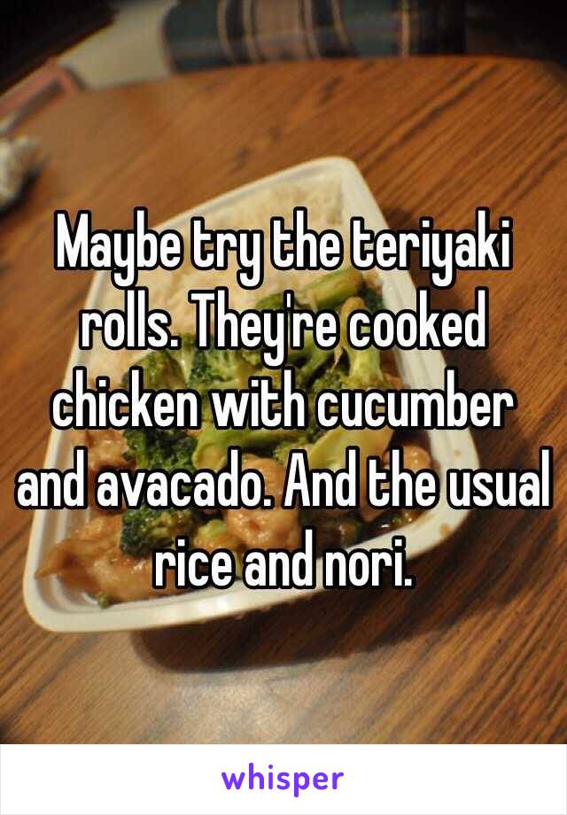 Maybe try the teriyaki rolls. They're cooked chicken with cucumber and avacado. And the usual rice and nori.