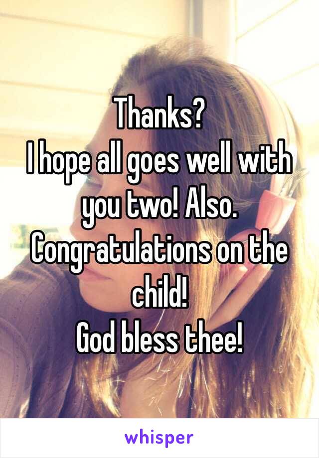 Thanks?
I hope all goes well with you two! Also. Congratulations on the child!
God bless thee!