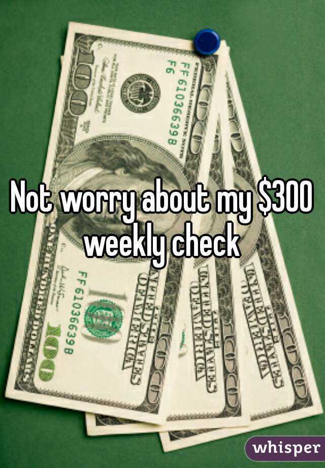 Not worry about my $300 weekly check 