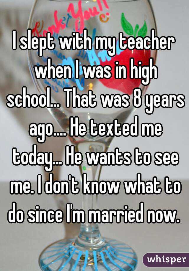 I slept with my teacher when I was in high school... That was 8 years ago.... He texted me today... He wants to see me. I don't know what to do since I'm married now. 