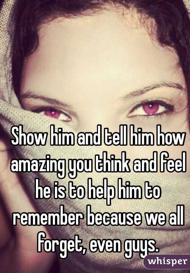 Show him and tell him how amazing you think and feel he is to help him to remember because we all forget, even guys. 