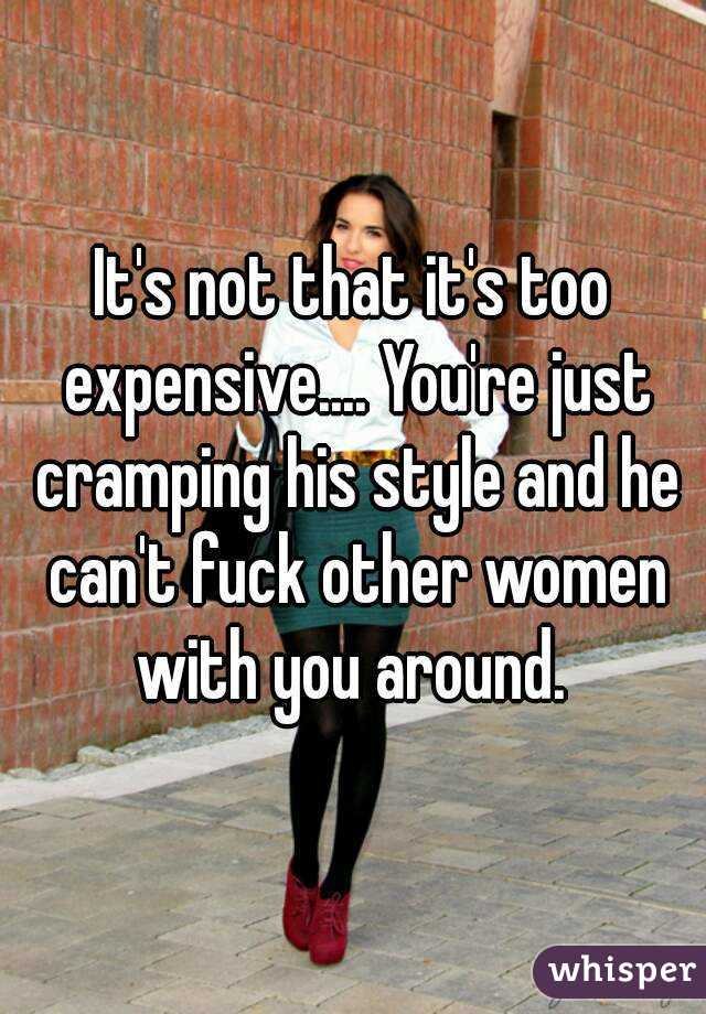 It's not that it's too expensive.... You're just cramping his style and he can't fuck other women with you around. 