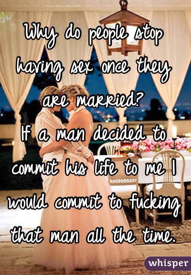 Why do people stop having sex once they are married?
If a man decided to commit his life to me I would commit to fucking that man all the time. 
