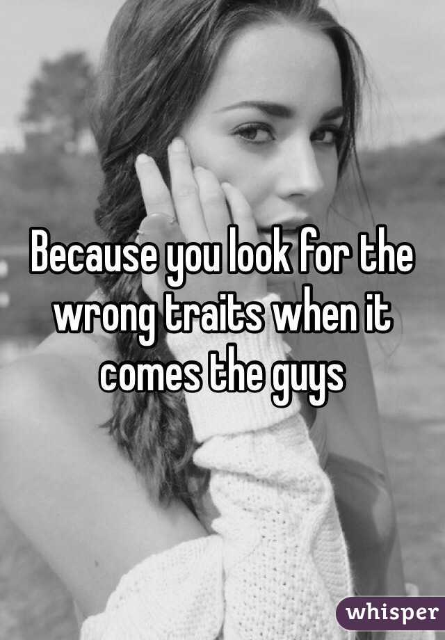 Because you look for the wrong traits when it comes the guys 