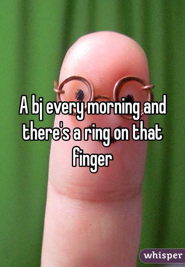A bj every morning and there's a ring on that finger 