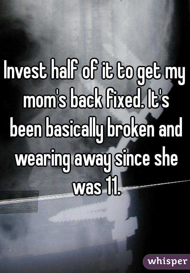 Invest half of it to get my mom's back fixed. It's been basically broken and wearing away since she was 11.