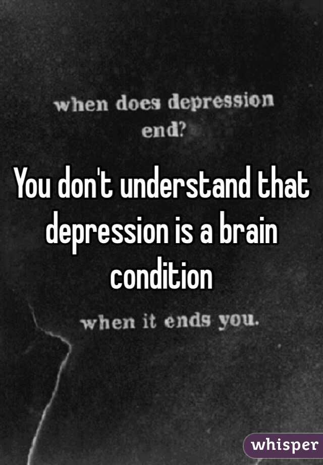You don't understand that depression is a brain condition