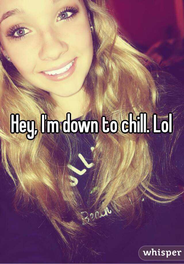 Hey, I'm down to chill. Lol