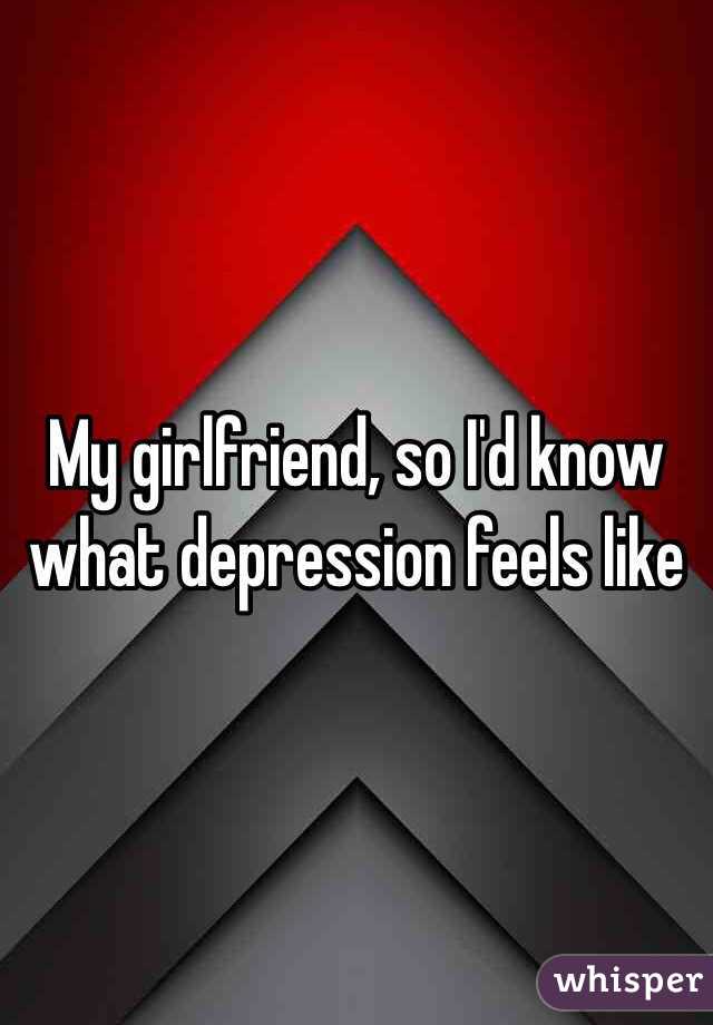 My girlfriend, so I'd know what depression feels like 