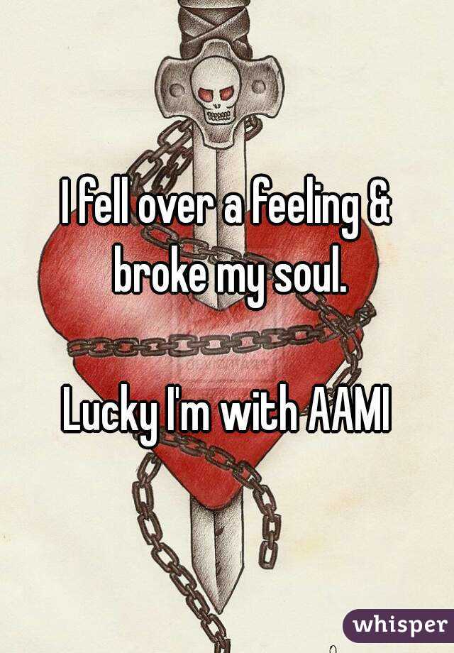 I fell over a feeling & broke my soul.

Lucky I'm with AAMI