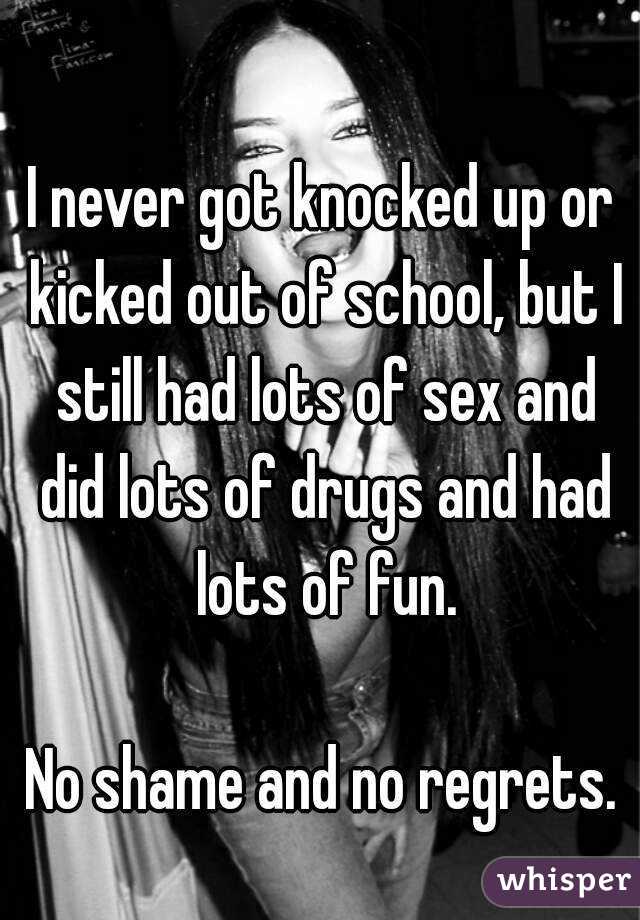 I never got knocked up or kicked out of school, but I still had lots of sex and did lots of drugs and had lots of fun.

No shame and no regrets.