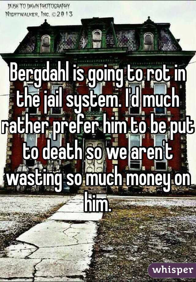 Bergdahl is going to rot in the jail system. I'd much rather prefer him to be put to death so we aren't wasting so much money on him.