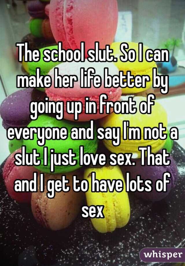 The school slut. So I can make her life better by going up in front of everyone and say I'm not a slut I just love sex. That and I get to have lots of sex