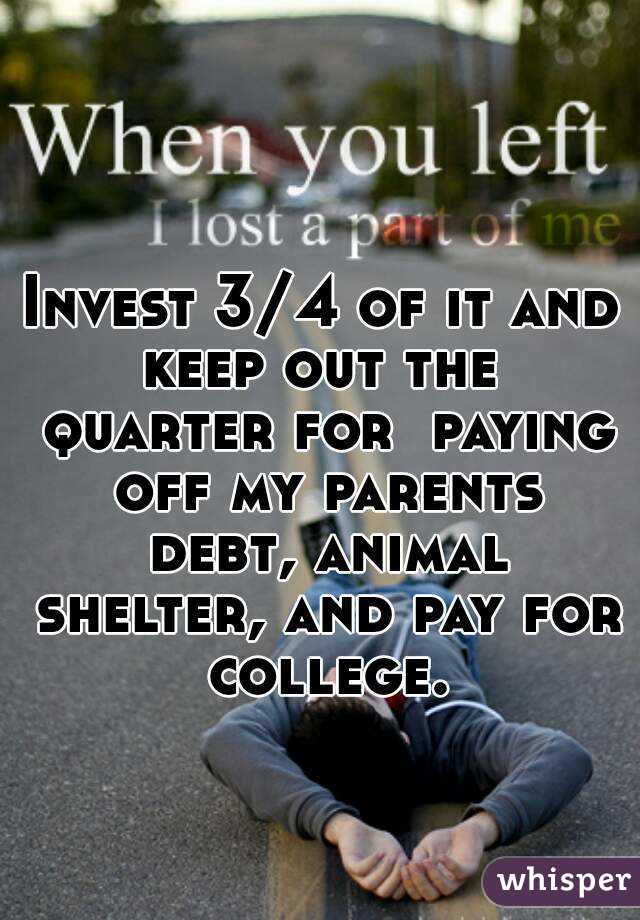 Invest 3/4 of it and keep out the  quarter for  paying off my parents debt, animal shelter, and pay for college.