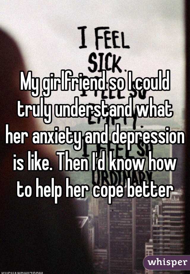 My girlfriend so I could truly understand what her anxiety and depression is like. Then I'd know how to help her cope better