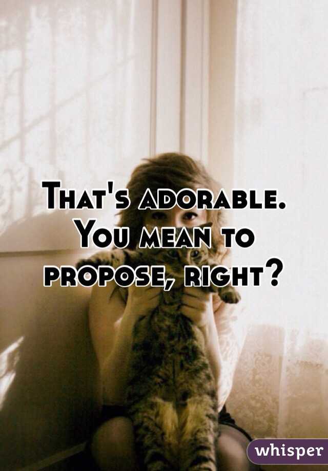 That's adorable. 
You mean to propose, right?