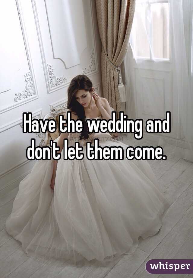 Have the wedding and don't let them come. 