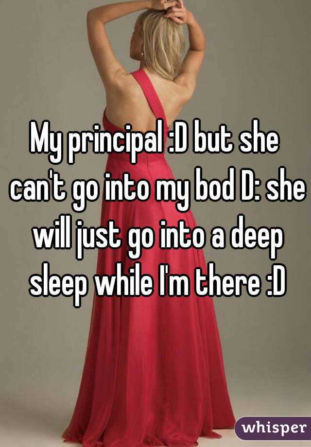 My principal :D but she can't go into my bod D: she will just go into a deep sleep while I'm there :D