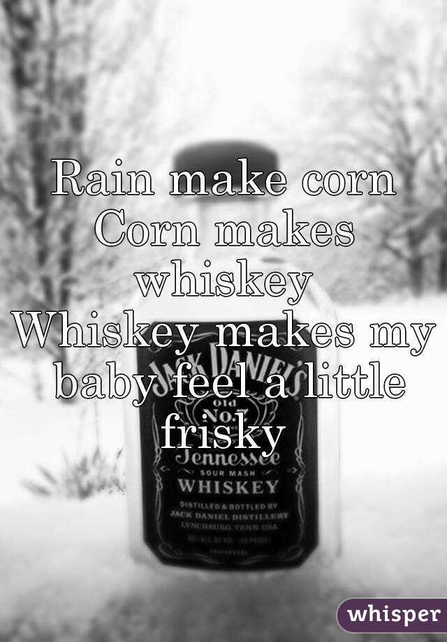 Rain make corn
Corn makes whiskey 
Whiskey makes my baby feel a little frisky 